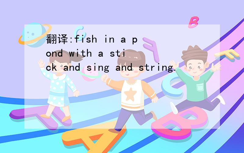 翻译:fish in a pond with a stick and sing and string.