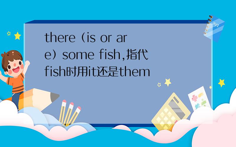 there（is or are）some fish,指代fish时用it还是them