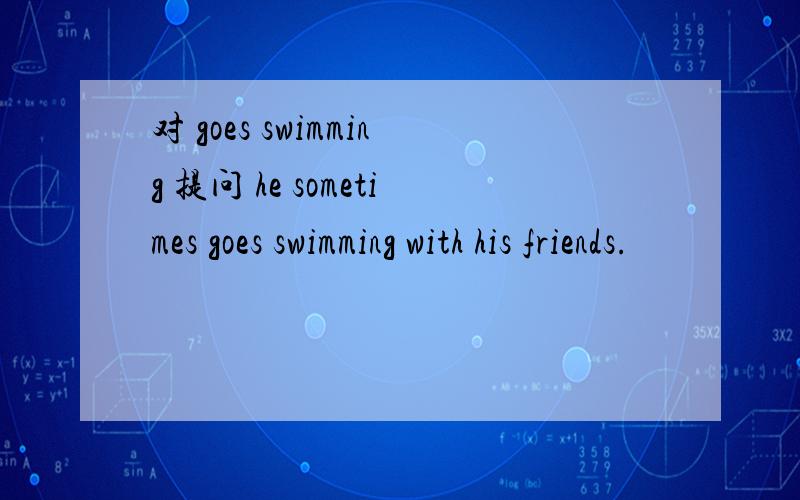 对 goes swimming 提问 he sometimes goes swimming with his friends.