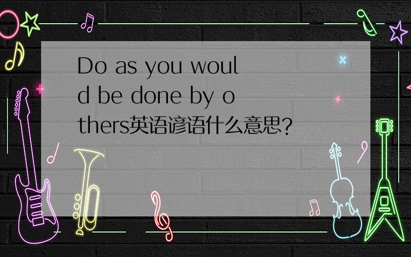 Do as you would be done by others英语谚语什么意思?