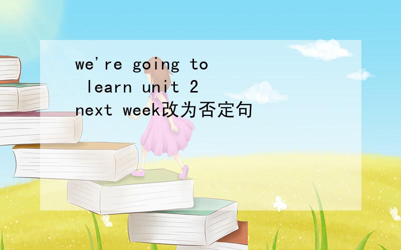 we're going to learn unit 2 next week改为否定句