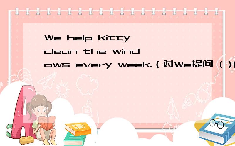 We help kitty clean the windows every week.（对We提问 ( )( )kitty clean the windows every week