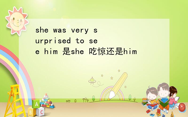 she was very surprised to see him 是she 吃惊还是him
