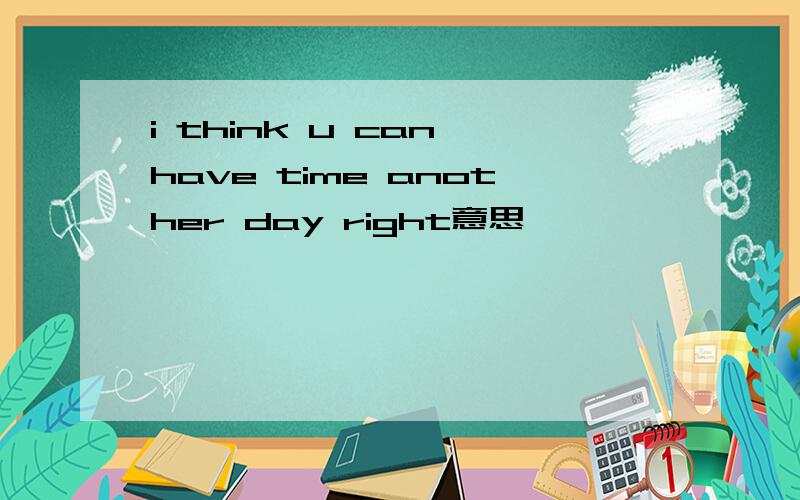 i think u can have time another day right意思