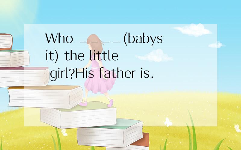 Who ____(babysit) the little girl?His father is.