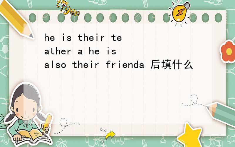 he is their teather a he is also their frienda 后填什么