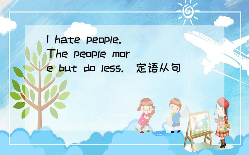 I hate people.The people more but do less.(定语从句)