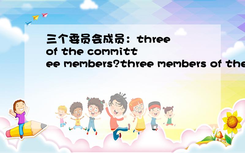 三个委员会成员：three of the committee members?three members of the committee?