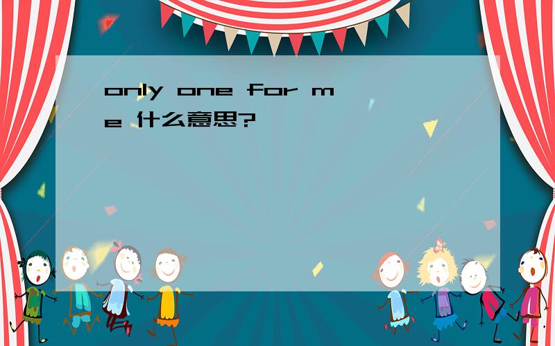 only one for me 什么意思?