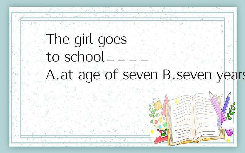 The girl goes to school____ A.at age of seven B.seven years C.when she seven D,seven years old该选哪个呢?为什么
