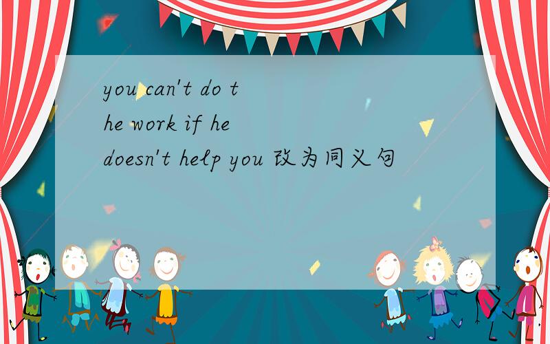 you can't do the work if he doesn't help you 改为同义句