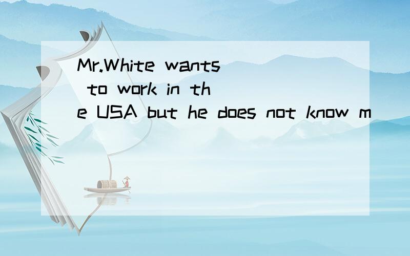 Mr.White wants to work in the USA but he does not know m_____about English.的完形填空Mr.White wants to work in the USA but he does not  know m_____about English.So he goes to a s____every evening to lean English.One day,after class, he asks Mill