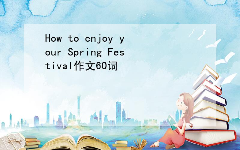 How to enjoy your Spring Festival作文60词