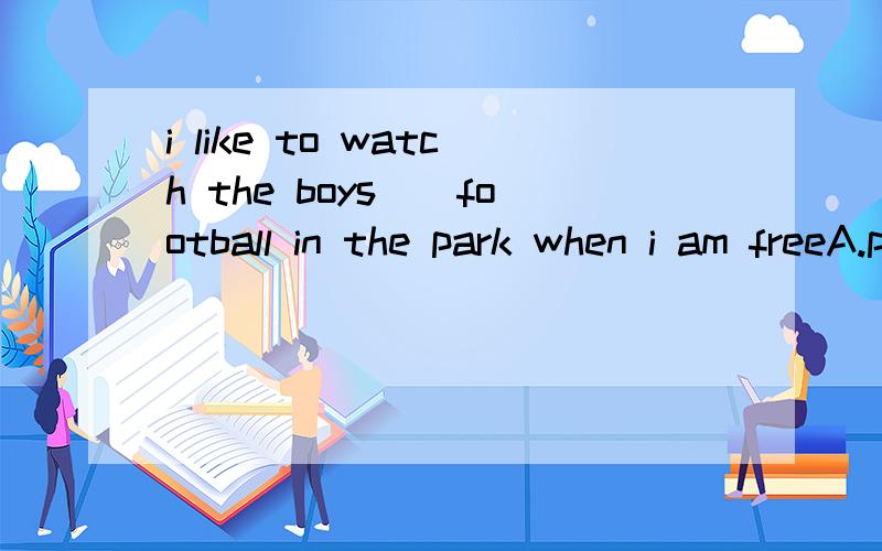 i like to watch the boys__football in the park when i am freeA.play B.playing为什么?还有一题,lily,never forget to lock the door before you leave home.A,ok,i will B.ok,i won't