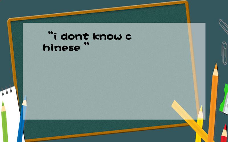 “i dont know chinese ”