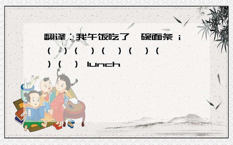 翻译：我午饭吃了一碗面条 i（ ）（ ）（ ）（ ）（ ）（ ） lunch