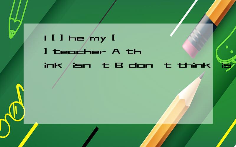 I [ ] he my [ ] teacher A think,isn't B don't think,is C doesn,t think,isnt