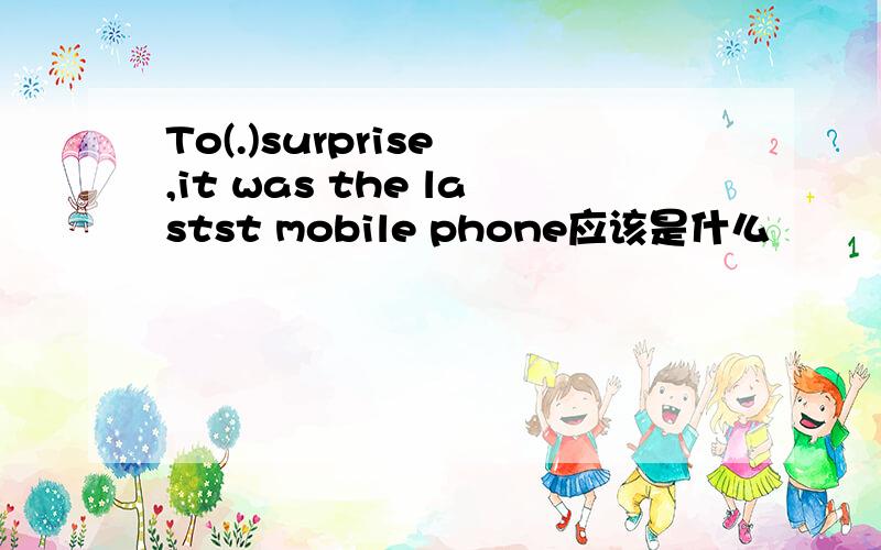 To(.)surprise ,it was the lastst mobile phone应该是什么