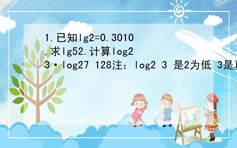 1.已知lg2=0.3010,求lg52.计算log2 3·log27 128注：log2 3 是2为低 3是真数