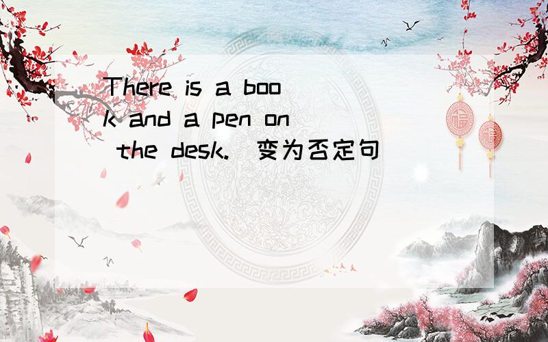 There is a book and a pen on the desk.(变为否定句)