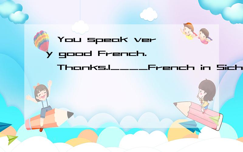 —You speak very good French.—Thanks.I____French in Sichuan University for four years.—You speak very good French.—Thanks.I____French in Sichuan University for four years.A.studied B.study C.was studying D.had studied为什么不选D哪