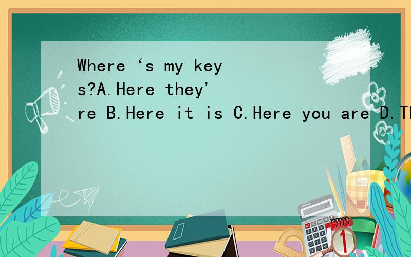 Where‘s my keys?A.Here they're B.Here it is C.Here you are D.They're here