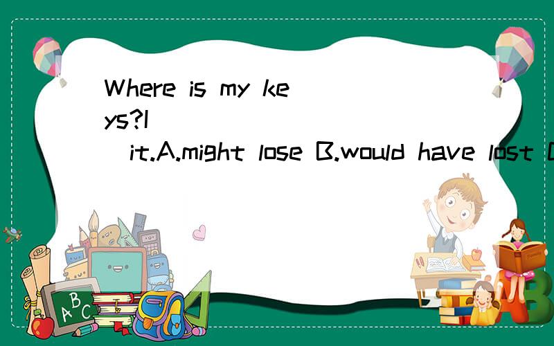 Where is my keys?I___________it.A.might lose B.would have lost C.should have lost D.must have lost