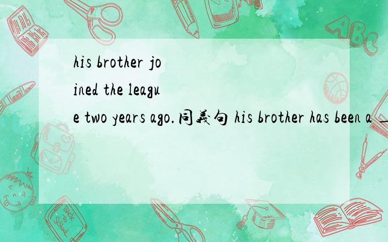 his brother joined the league two years ago.同义句 his brother has been a ____ ____for two years