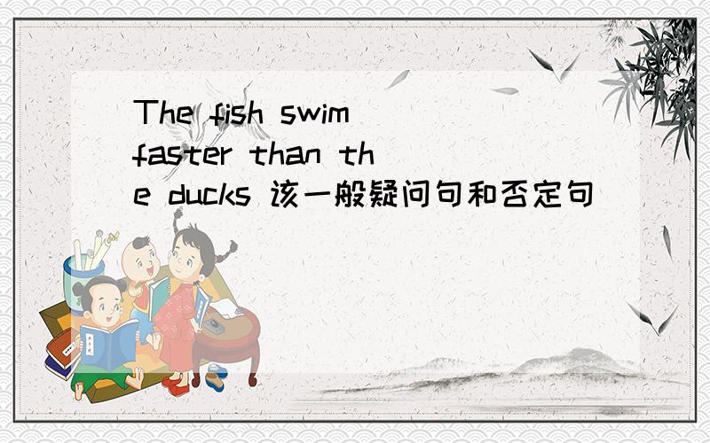 The fish swim faster than the ducks 该一般疑问句和否定句