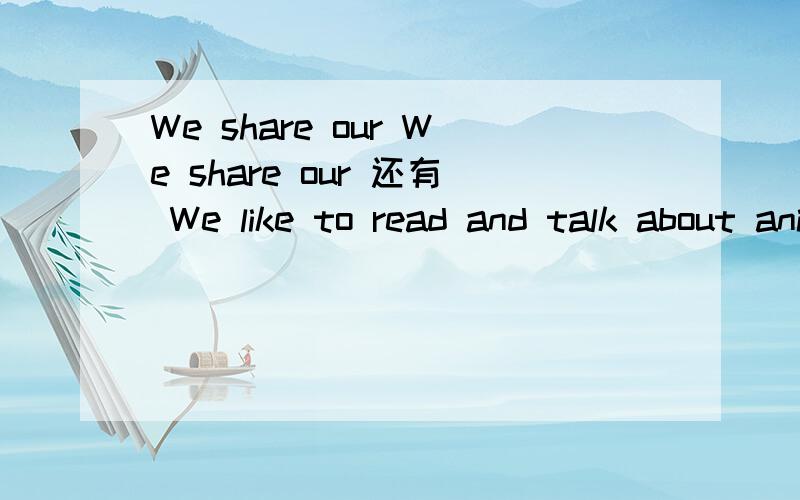 We share our We share our 还有 We like to read and talk about animals