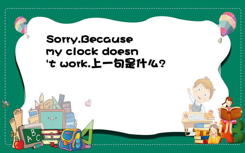 Sorry.Because my clock doesn't work.上一句是什么?