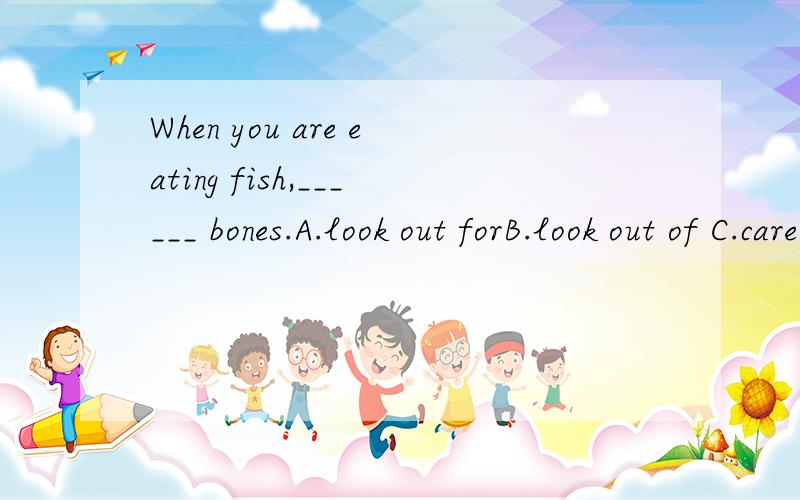 When you are eating fish,______ bones.A.look out forB.look out of C.care forD.care of