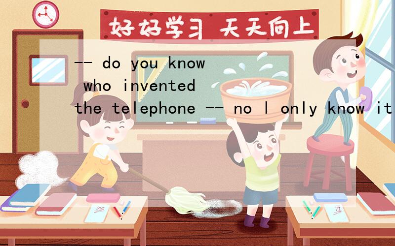 -- do you know who invented the telephone -- no l only know it --- in 1876a\ inventedb\ was inventedc\ invented请您说明理由好吗?