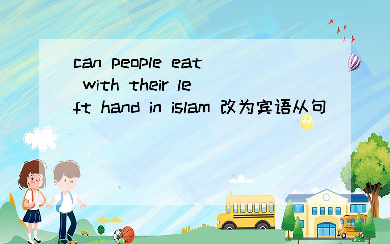 can people eat with their left hand in islam 改为宾语从句
