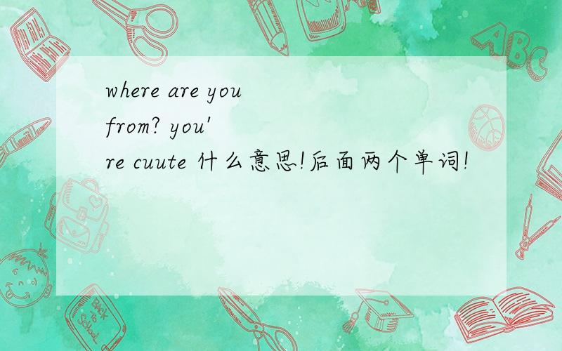 where are you from? you're cuute 什么意思!后面两个单词!