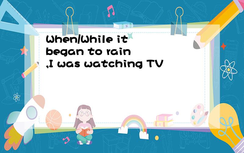 When/While it began to rain ,I was watching TV