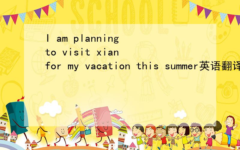 I am planning to visit xian for my vacation this summer英语翻译