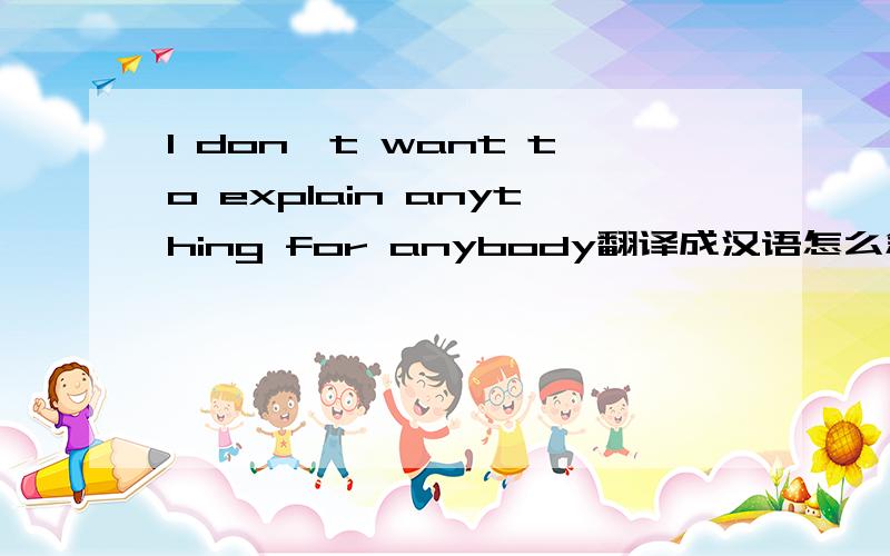 I don't want to explain anything for anybody翻译成汉语怎么念