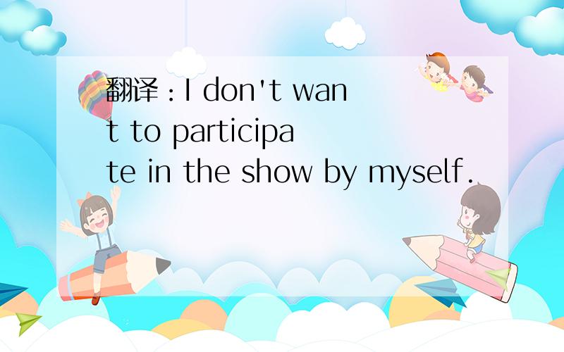 翻译：I don't want to participate in the show by myself.