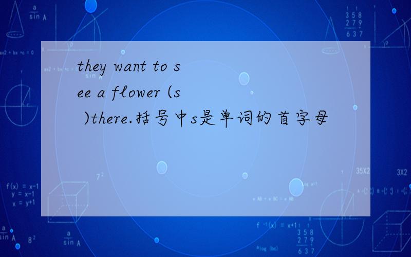 they want to see a flower (s )there.括号中s是单词的首字母