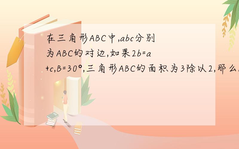在三角形ABC中,abc分别为ABC的对边,如果2b=a+c,B=30°,三角形ABC的面积为3除以2,那么b等于?