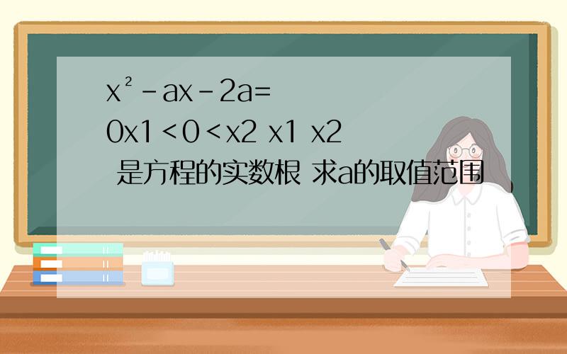 x²-ax-2a=0x1＜0＜x2 x1 x2 是方程的实数根 求a的取值范围