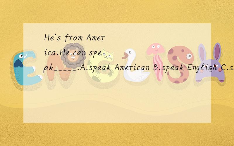He`s from America.He can speak_____.A.speak American B.speak English C.say English