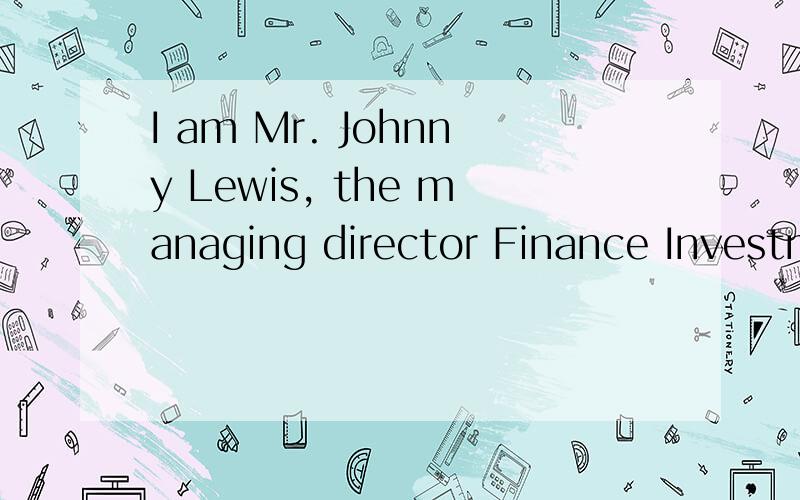 I am Mr. Johnny Lewis, the managing director Finance Investment here in请英语高手给翻译一下,兄弟在这里谢过!不好意思，这是全部内容：I am Mr. Johnny Lewis, the managing director Finance Investment here in Jakarta Indonesia.