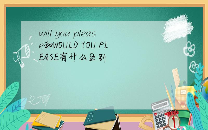 will you please和WOULD YOU PLEASE有什么区别