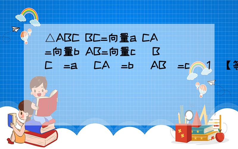 △ABC BC=向量a CA=向量b AB=向量c |BC|=a |CA|=b |AB|=c （1）【等号前面abc均为向量】a·b+b·c+c·a=?用模a b c表示（2）【等号前面abc均为向量】a·b+b·c+c·a=-0.5（ab+bc+ca）【等号后abc都是模】（3）△ABC等