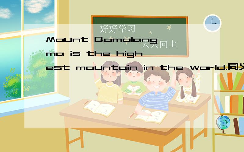 Mount Qomolangma is the highest mountain in the world.同义句 Mount Qomolangm快快