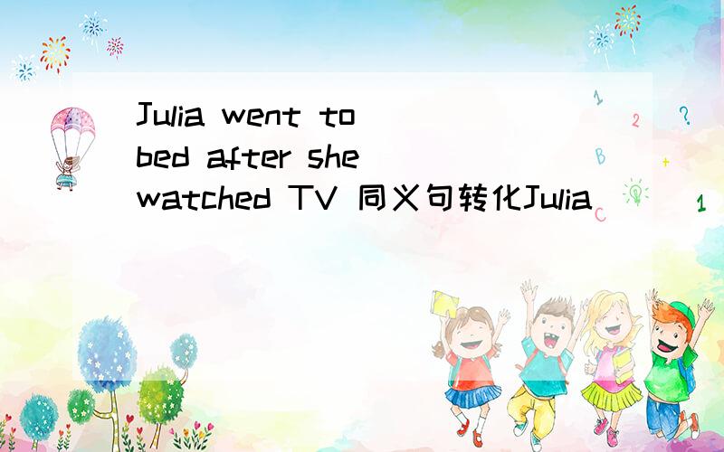 Julia went to bed after she watched TV 同义句转化Julia _____ _____ to bed ___ she watched TV.