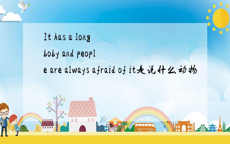 It has a long boby and people are always afraid of it是说什么动物