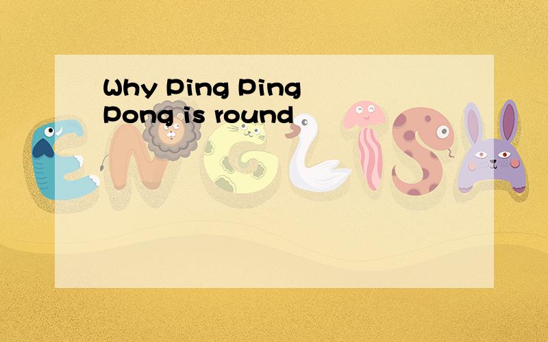 Why Ping Ping Pong is round